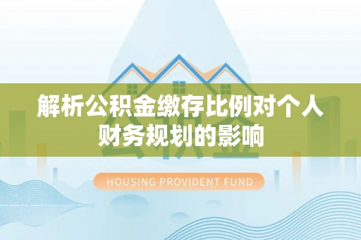 昌乐解析公积金缴存比例对个人财务规划的影响