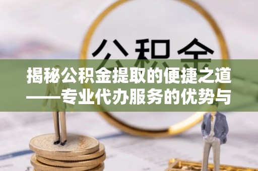 昌乐揭秘公积金提取的便捷之道——专业代办服务的优势与选择