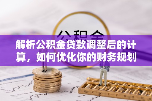 昌乐解析公积金贷款调整后的计算，如何优化你的财务规划
