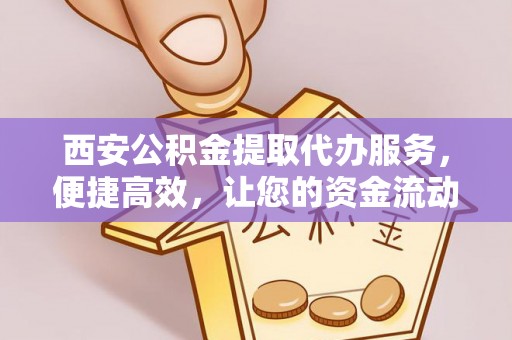 昌乐西安公积金提取代办服务，便捷高效，让您的资金流动无忧