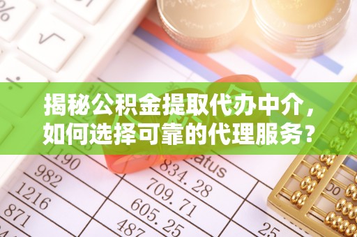 昌乐揭秘公积金提取代办中介，如何选择可靠的代理服务？