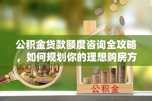 昌乐公积金贷款额度咨询全攻略，如何规划你的理想购房方案