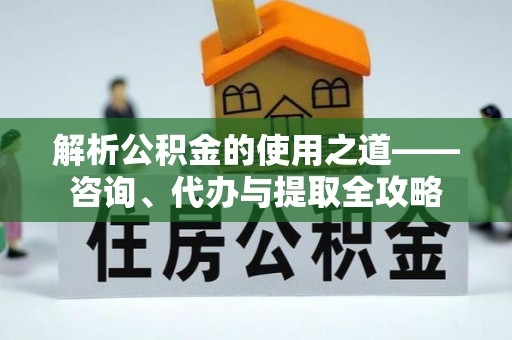 昌乐解析公积金的使用之道——咨询、代办与提取全攻略