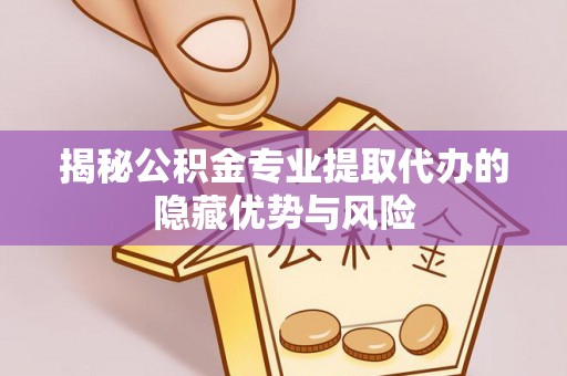 昌乐揭秘公积金专业提取代办的隐藏优势与风险