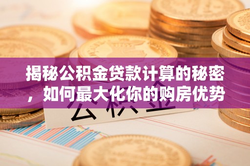 昌乐揭秘公积金贷款计算的秘密，如何最大化你的购房优势