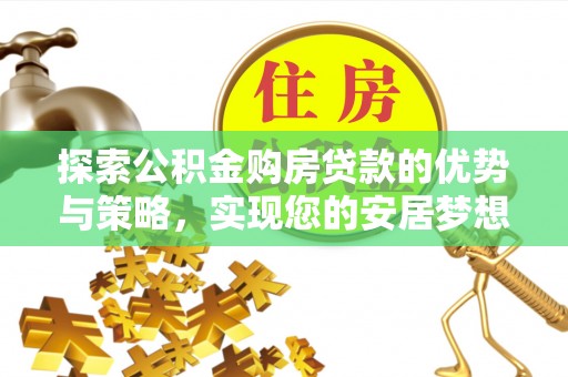 昌乐探索公积金购房贷款的优势与策略，实现您的安居梦想
