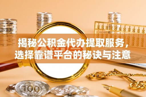昌乐揭秘公积金代办提取服务，选择靠谱平台的秘诀与注意事项