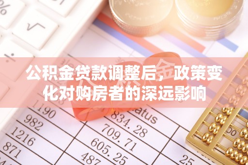 昌乐公积金贷款调整后，政策变化对购房者的深远影响