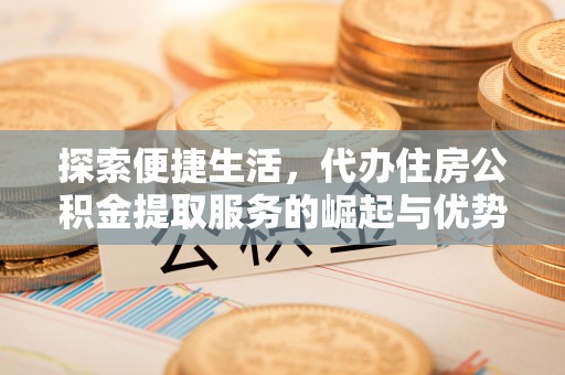 昌乐探索便捷生活，代办住房公积金提取服务的崛起与优势