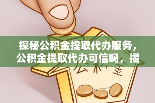 昌乐探秘公积金提取代办服务，公积金提取代办可信吗，揭秘真相与选择指南