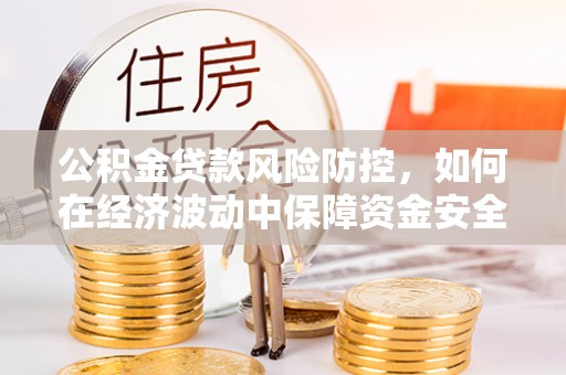 昌乐公积金贷款风险防控，如何在经济波动中保障资金安全