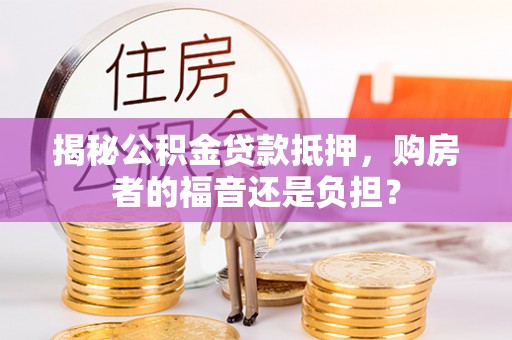 昌乐揭秘公积金贷款抵押，购房者的福音还是负担？