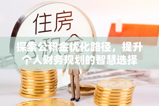 昌乐探索公积金优化路径，提升个人财务规划的智慧选择