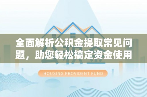 昌乐全面解析公积金提取常见问题，助您轻松搞定资金使用