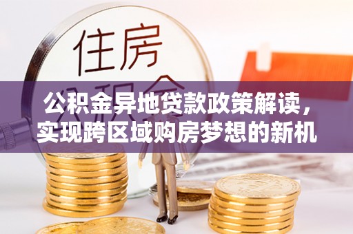 昌乐公积金异地贷款政策解读，实现跨区域购房梦想的新机遇