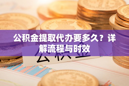 昌乐公积金提取代办要多久？详解流程与时效