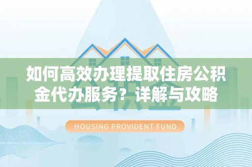 昌乐如何高效办理提取住房公积金代办服务？详解与攻略