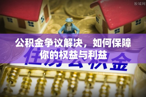 昌乐公积金争议解决，如何保障你的权益与利益