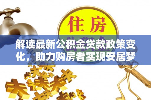 昌乐解读最新公积金贷款政策变化，助力购房者实现安居梦想