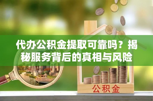 昌乐代办公积金提取可靠吗？揭秘服务背后的真相与风险