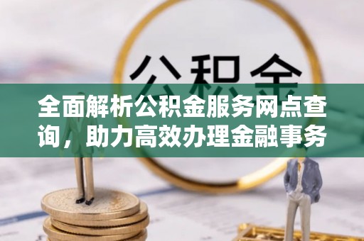 昌乐全面解析公积金服务网点查询，助力高效办理金融事务