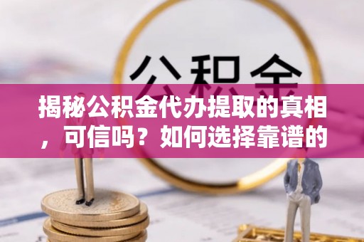 昌乐揭秘公积金代办提取的真相，可信吗？如何选择靠谱的服务商？