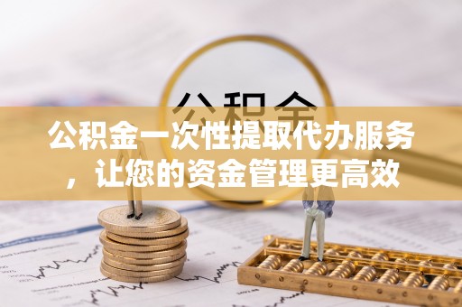 昌乐公积金一次性提取代办服务，让您的资金管理更高效