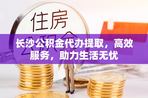 昌乐长沙公积金代办提取，高效服务，助力生活无忧