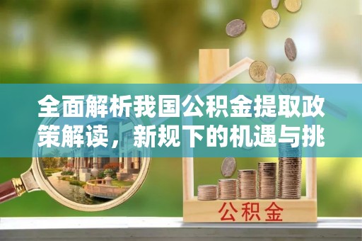 昌乐全面解析我国公积金提取政策解读，新规下的机遇与挑战