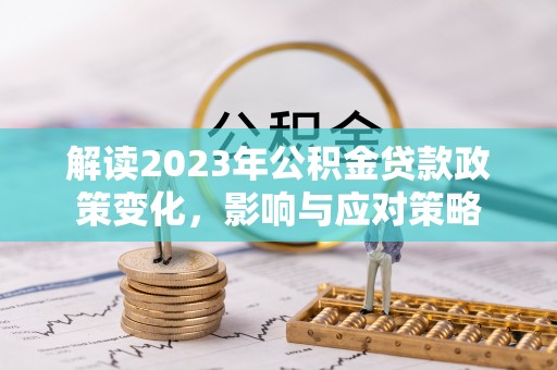 昌乐解读2023年公积金贷款政策变化，影响与应对策略