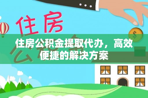 昌乐住房公积金提取代办，高效便捷的解决方案