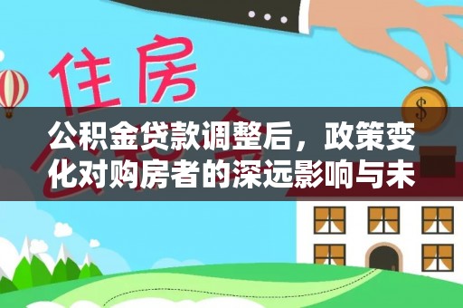 昌乐公积金贷款调整后，政策变化对购房者的深远影响与未来趋势分析