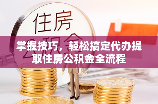 昌乐掌握技巧，轻松搞定代办提取住房公积金全流程