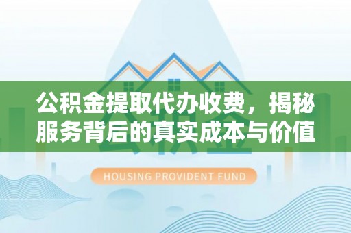 昌乐公积金提取代办收费，揭秘服务背后的真实成本与价值