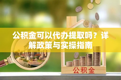 昌乐公积金可以代办提取吗？详解政策与实操指南