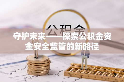 昌乐守护未来——探索公积金资金安全监管的新路径