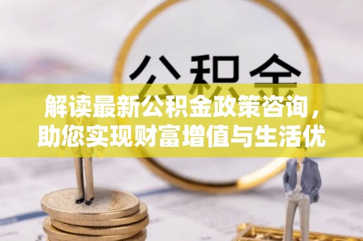 昌乐解读最新公积金政策咨询，助您实现财富增值与生活优化