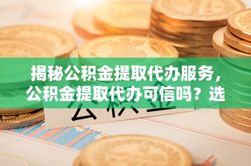 昌乐揭秘公积金提取代办服务，公积金提取代办可信吗？选择前你需要知道的真相