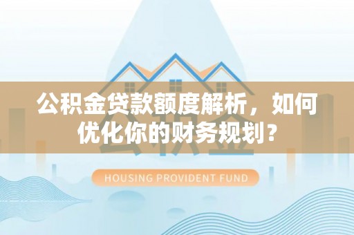 昌乐公积金贷款额度解析，如何优化你的财务规划？