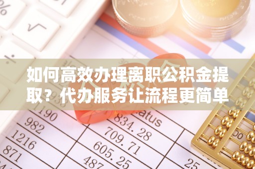 昌乐如何高效办理离职公积金提取？代办服务让流程更简单