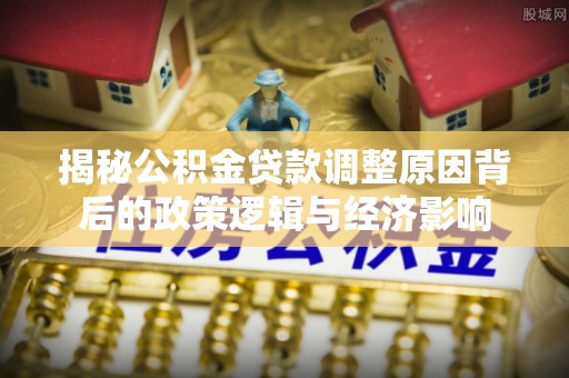 昌乐揭秘公积金贷款调整原因背后的政策逻辑与经济影响