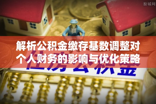 昌乐解析公积金缴存基数调整对个人财务的影响与优化策略
