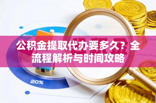 昌乐公积金提取代办要多久？全流程解析与时间攻略