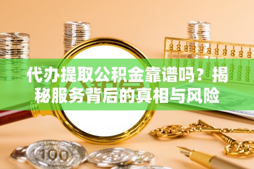 昌乐代办提取公积金靠谱吗？揭秘服务背后的真相与风险