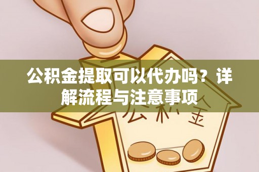 昌乐公积金提取可以代办吗？详解流程与注意事项