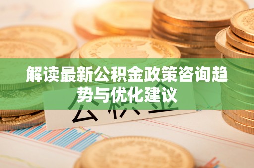 昌乐解读最新公积金政策咨询趋势与优化建议