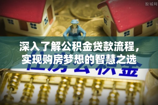 昌乐深入了解公积金贷款流程，实现购房梦想的智慧之选