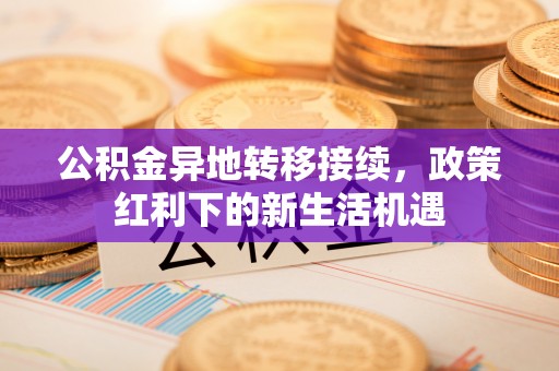 昌乐公积金异地转移接续，政策红利下的新生活机遇