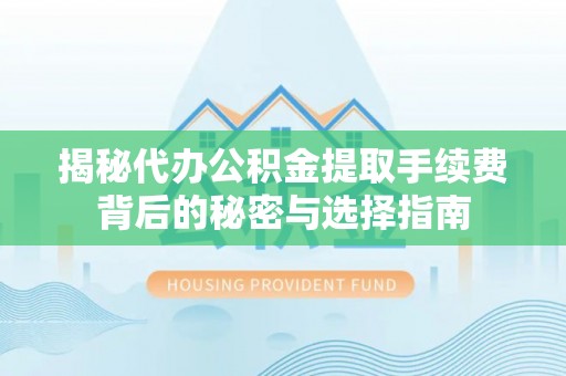 昌乐揭秘代办公积金提取手续费背后的秘密与选择指南