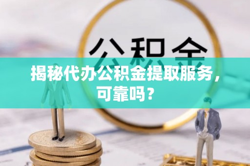 昌乐揭秘代办公积金提取服务，可靠吗？